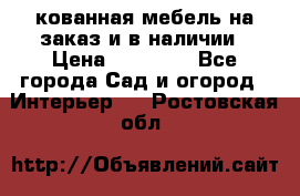 кованная мебель на заказ и в наличии › Цена ­ 25 000 - Все города Сад и огород » Интерьер   . Ростовская обл.